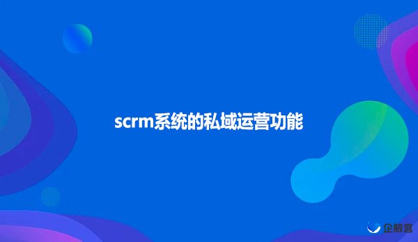 scrm系统的私域运营功能！