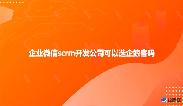 企业微信scrm开发公司可以选企鲸客吗