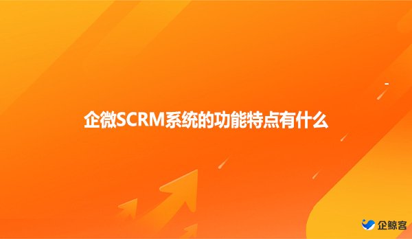 企微SCRM系统的功能特点有什么