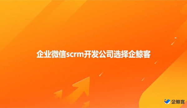 企业微信scrm开发公司选择企鲸客