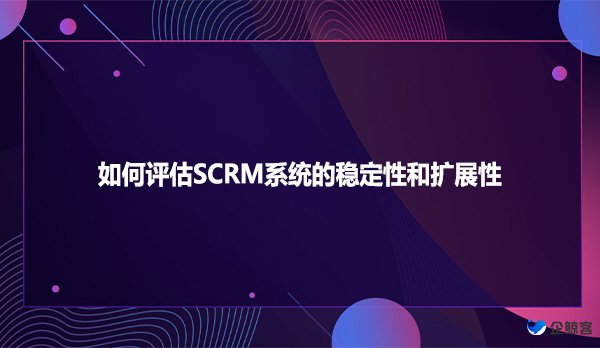 如何评估SCRM系统的稳定性和扩展性