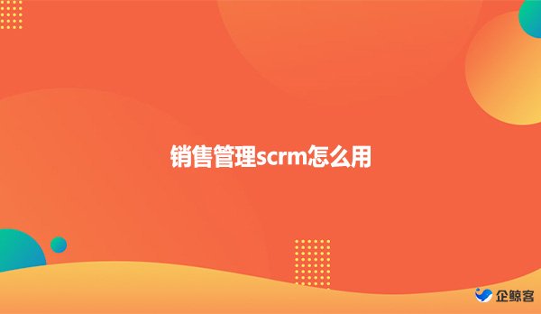 销售管理scrm怎么用