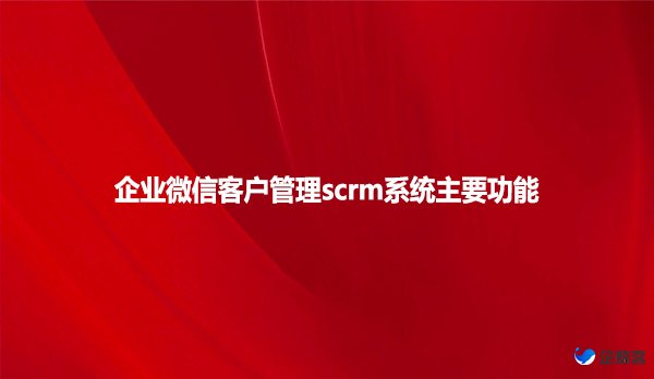 企业微信客户管理scrm系统主要功能