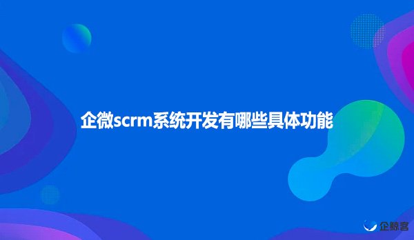 企微scrm系统开发有哪些具体功能