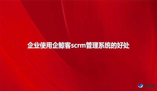 企业使用企鲸客scrm管理系统的好处