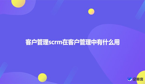 客户管理scrm在客户管理中有什么用