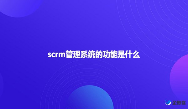 scrm管理系统的功能是什么？