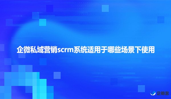 企微私域营销scrm系统适用于哪些场景下使用