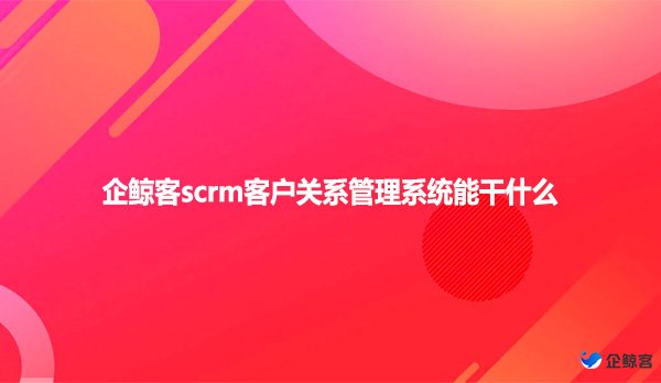 企鲸客scrm客户关系管理系统能干什么