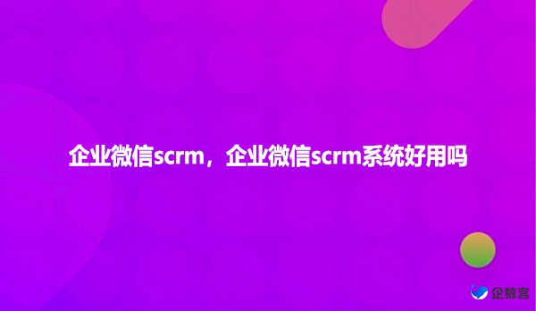 企业微信scrm，企业微信scrm系统好用吗