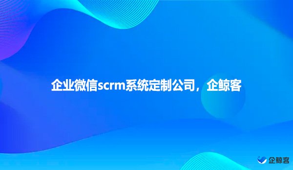 企业微信scrm系统定制公司，企鲸客