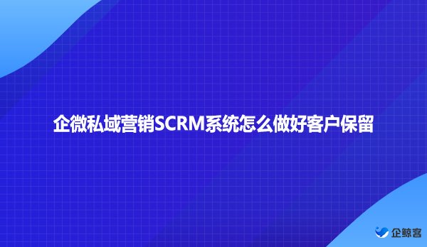 企微私域营销SCRM系统怎么做好客户保留