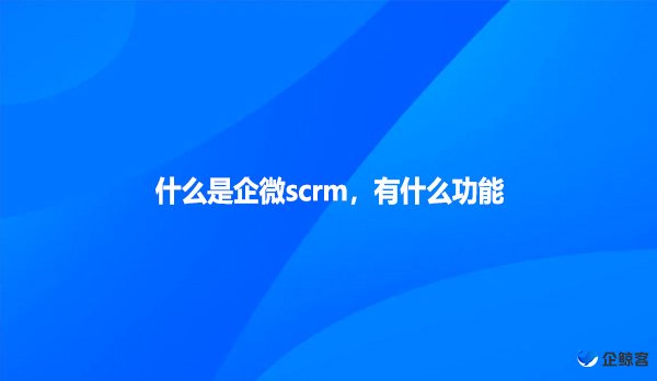 什么是企微scrm，有什么功能