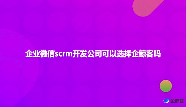 企业微信scrm开发公司可以选择企鲸客吗