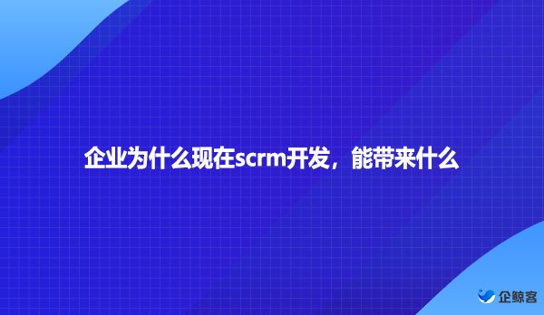 企业为什么现在scrm开发，能带来什么