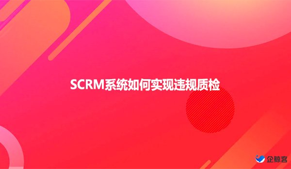 SCRM系统如何实现违规质检