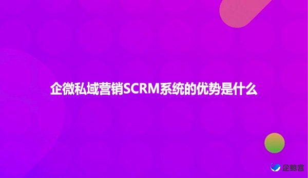 企微私域营销SCRM系统的优势是什么