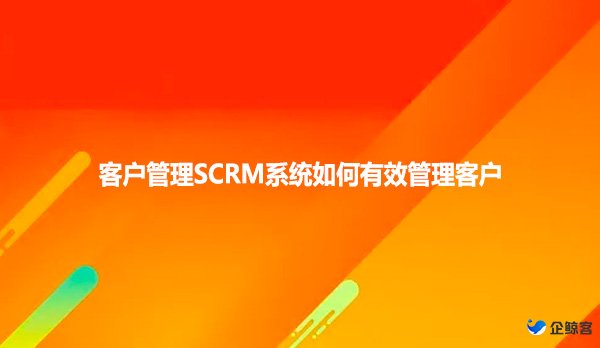 客户管理SCRM系统如何有效管理客户