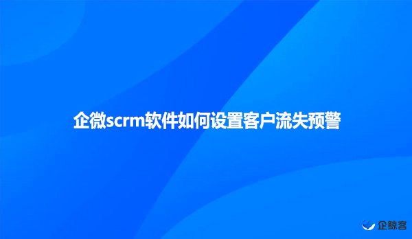 企微scrm软件如何设置客户流失预警