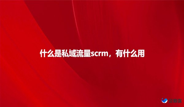 什么是私域流量scrm，有什么用