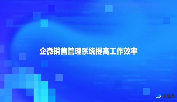 企微销售管理系统提高工作效率