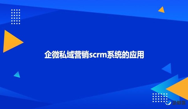 企微私域营销scrm系统的应用