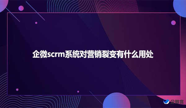 企微scrm系统对营销裂变有什么用处