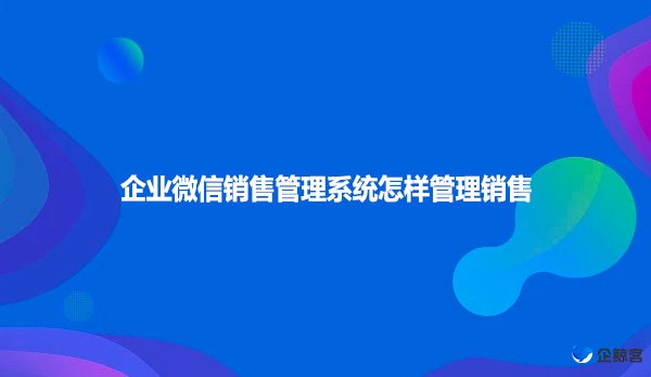 企业微信销售管理系统怎样管理销售