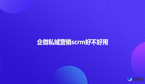 企微私域营销scrm好不好用