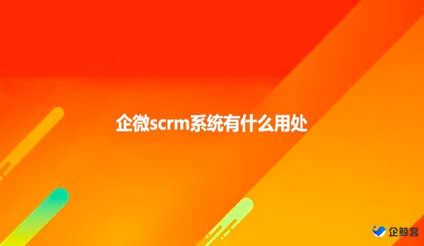 企微scrm系统有什么用处?