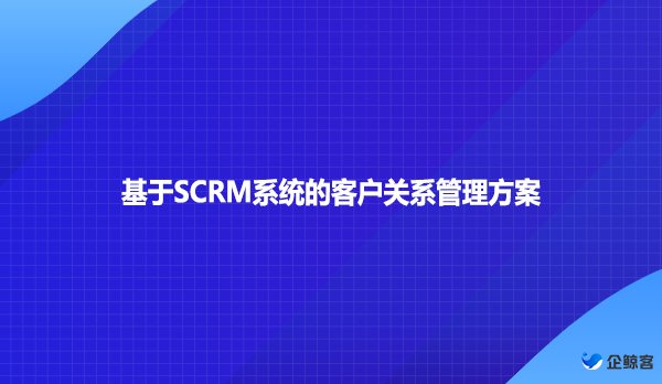 基于SCRM系统的客户关系管理方案