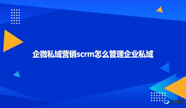 企微私域营销scrm怎么管理企业私域