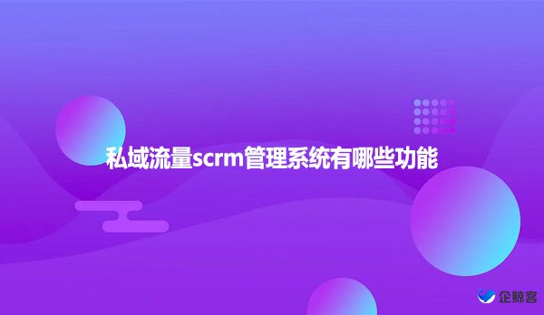 私域流量scrm管理系统有哪些功能