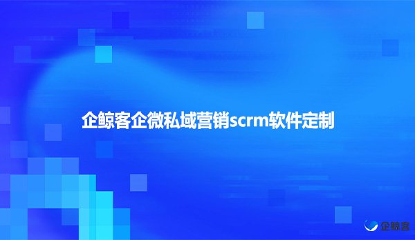 企鲸客企微私域营销scrm软件定制