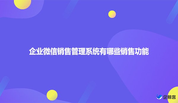 企业微信销售管理系统有哪些销售功能