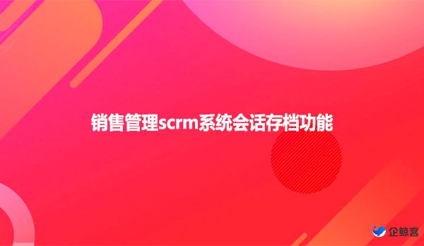 销售管理scrm系统会话存档功能