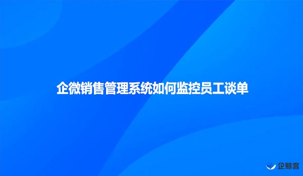 企微销售管理系统如何监控员工谈单