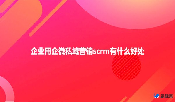 企业用企微私域营销scrm有什么好处