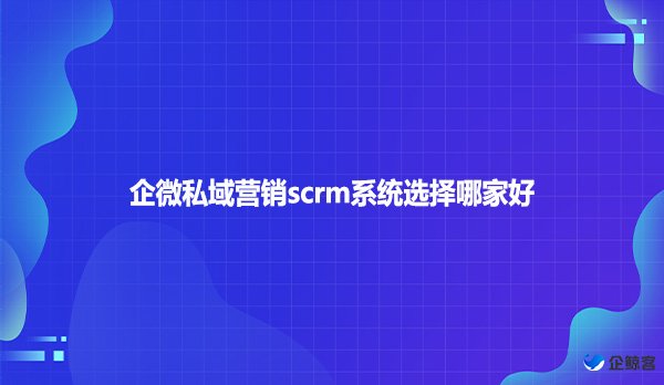 企微私域营销scrm系统选择哪家好