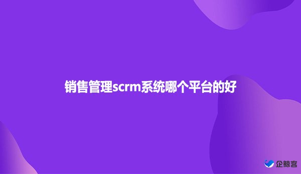 销售管理scrm系统哪个平台的好