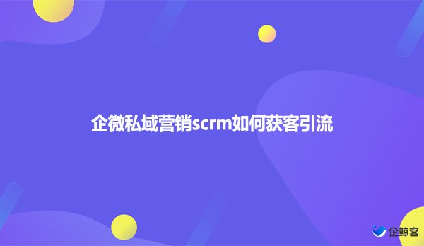 企微私域营销scrm如何获客引流