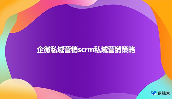 企微私域营销scrm私域营销策略