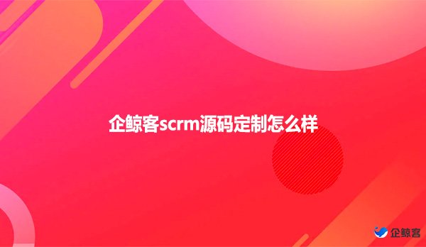 企鲸客scrm源码定制怎么样