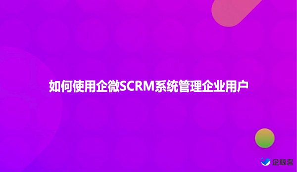 如何使用企微SCRM系统管理企业用户