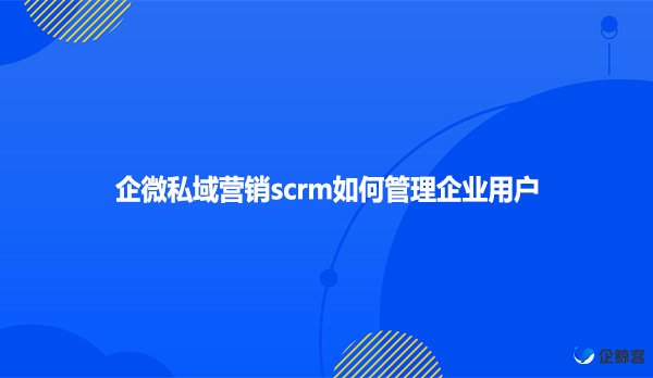 企微私域营销scrm如何管理企业用户