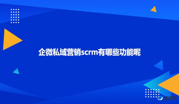 企微私域营销scrm有哪些功能呢