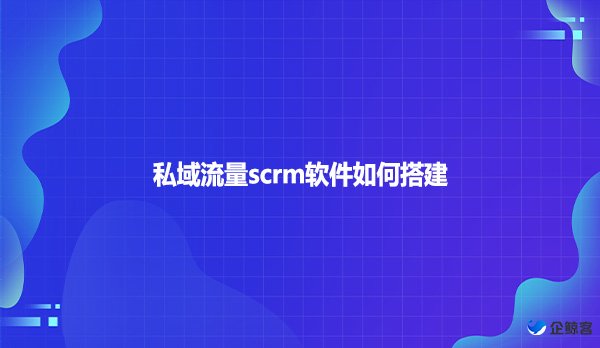 私域流量scrm软件如何搭建