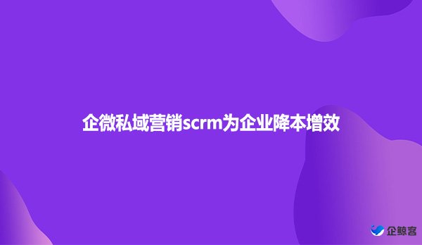 企微私域营销scrm为企业降本增效