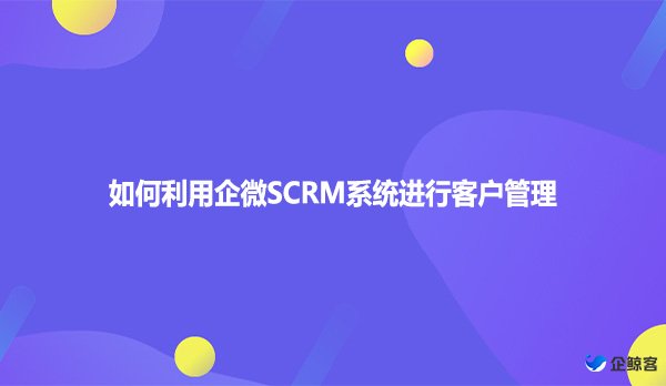 如何利用企微SCRM系统进行客户管理