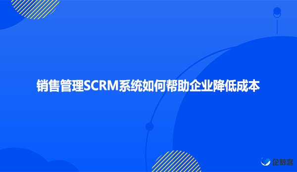 销售管理SCRM系统如何帮助企业降低成本